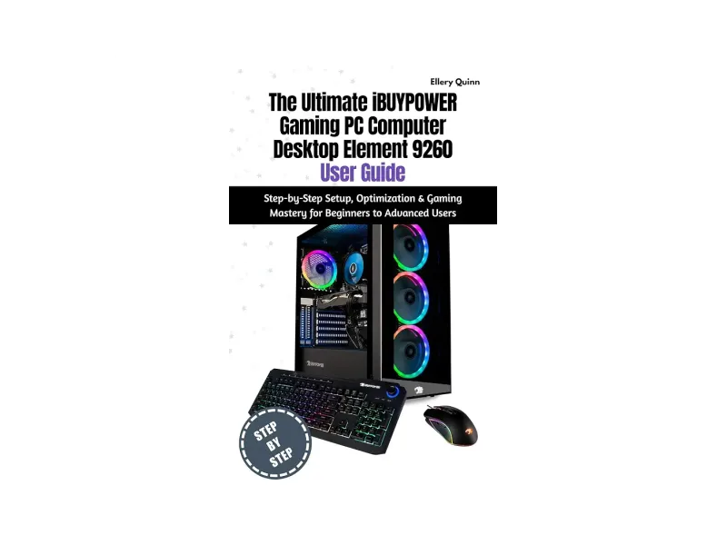 The Ultimate iBUYPOWER Gaming PC Computer Desktop Element 9260 User Guide: Step-by-Step Setup, Optimization & Gaming Mastery for Beginners to Advanced Users